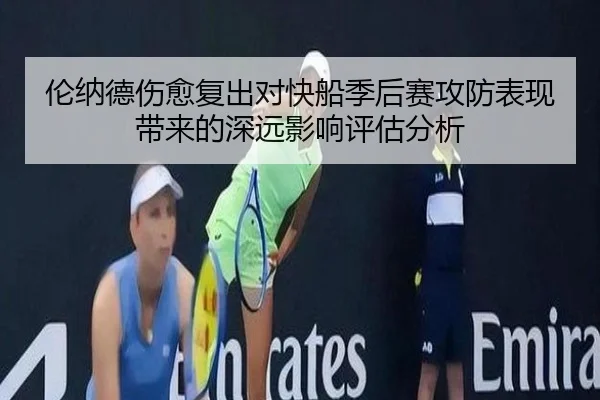 伦纳德伤愈复出对快船季后赛攻防表现带来的深远影响评估分析